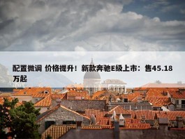 配置微调 价格提升！新款奔驰E级上市：售45.18万起