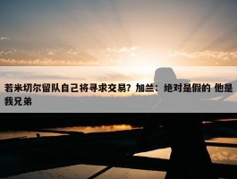 若米切尔留队自己将寻求交易？加兰：绝对是假的 他是我兄弟