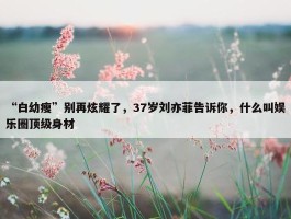 “白幼瘦”别再炫耀了，37岁刘亦菲告诉你，什么叫娱乐圈顶级身材