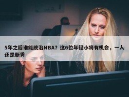 5年之后谁能统治NBA？这6位年轻小将有机会，一人还是新秀