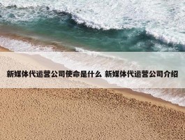 新媒体代运营公司使命是什么 新媒体代运营公司介绍