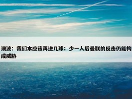 澳波：我们本应该再进几球；少一人后曼联的反击仍能构成威胁