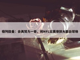 格列兹曼：会再努力一些，将NFL比赛带到大都会球场