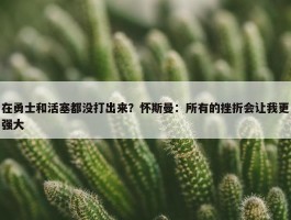 在勇士和活塞都没打出来？怀斯曼：所有的挫折会让我更强大