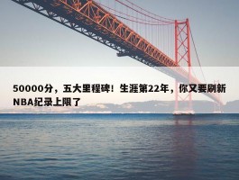 50000分，五大里程碑！生涯第22年，你又要刷新NBA纪录上限了