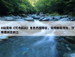 B站发布《咒术回战》角色热度排名，牢师断层领先，伏黑惠掉出前三