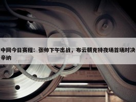 中网今日赛程：张帅下午出战，布云朝克特夜场首场对决辛纳