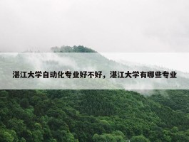 湛江大学自动化专业好不好，湛江大学有哪些专业