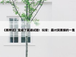 《黑神话》变成了英语试题！玩家：最讨厌黑猴的一集