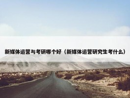 新媒体运营与考研哪个好（新媒体运营研究生考什么）