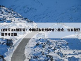 日媒报道C组形势：中国队取胜后尽管仍垫底，但有望获世界杯资格