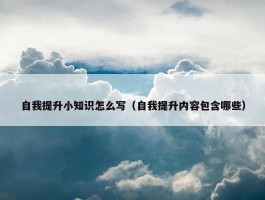 自我提升小知识怎么写（自我提升内容包含哪些）