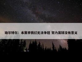 珀尔特尔：本赛季我们无法争冠 努力赢球没有意义