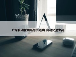 广东自动化厕所怎么选购 自动化卫生间