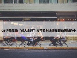 GF泄露显示“成人主题”宝可梦剧场版和新动画制作中