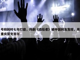 号称耗时七年打磨，韩剧《造后者》被中国网友发现，用重庆冒充首尔