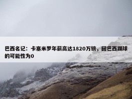 巴西名记：卡塞米罗年薪高达1820万镑，回巴西踢球的可能性为0