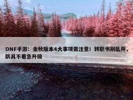 DNF手游：金秋版本4大事项需注意！转职书别乱开，防具不着急升级