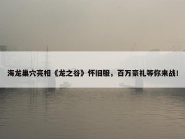 海龙巢穴亮相《龙之谷》怀旧服，百万豪礼等你来战！