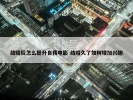 结婚后怎么提升自我电影 结婚久了如何增加兴趣