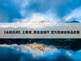 《永劫无间》上央视_提名金摇杆 官方致谢送极品皮肤