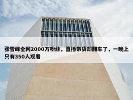 张雪峰全网2000万粉丝，直播带货却翻车了，一晚上只有350人观看