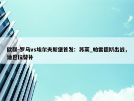 欧联-罗马vs埃尔夫斯堡首发：苏莱_帕雷德斯出战，迪巴拉替补