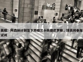 英媒：阿森纳计划签下苏格兰小妖德巴罗斯，球员将参加试训