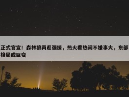 正式官宣！森林狼再迎强援，热火看热闹不嫌事大，东部格局或巨变