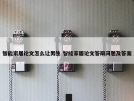 智能家居论文怎么让男生 智能家居论文答辩问题及答案