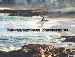 安徽vr智能家居如何收费（安徽智能家居公司）