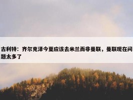 古利特：齐尔克泽今夏应该去米兰而非曼联，曼联现在问题太多了