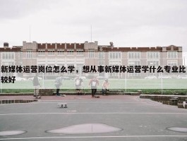 新媒体运营岗位怎么学，想从事新媒体运营学什么专业比较好