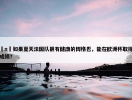 🤔如果夏天法国队拥有健康的博格巴，能在欧洲杯取得什么成绩？