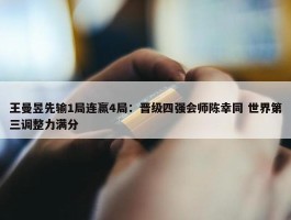 王曼昱先输1局连赢4局：晋级四强会师陈幸同 世界第三调整力满分