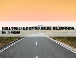 最强全华班S14世界赛前买入新教练！粉丝却开香槟庆祝：补强短板