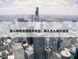 男人如何自我提升自信，男人怎么提升自信