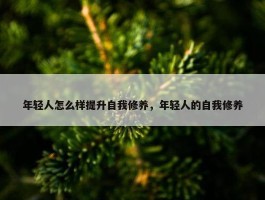 年轻人怎么样提升自我修养，年轻人的自我修养