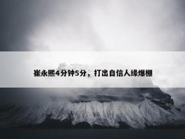 崔永熙4分钟5分，打出自信人缘爆棚