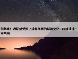 御林军：远征感受到了成都梅州的球迷文化，呼吁球迷一同呐喊