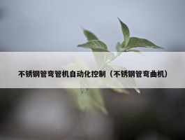 不锈钢管弯管机自动化控制（不锈钢管弯曲机）