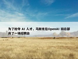 为了抢夺 AI 人才，马斯克在OpenAI 旧总部开了一场招聘会