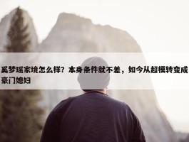 奚梦瑶家境怎么样？本身条件就不差，如今从超模转变成豪门媳妇