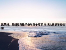 凯莱赫：我们能和枪手曼城竞争冠军 每场比赛都不能松懈