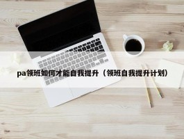 pa领班如何才能自我提升（领班自我提升计划）