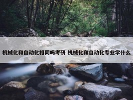 机械化和自动化相同吗考研 机械化和自动化专业学什么