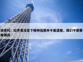 洛蒂托：拉齐奥没签下格林伍德并不是遗憾，我们不需要雇佣兵