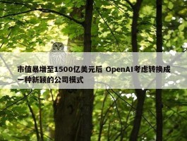 市值暴增至1500亿美元后 OpenAI考虑转换成一种新颖的公司模式