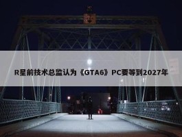 R星前技术总监认为《GTA6》PC要等到2027年