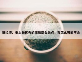 莫拉塔：史上最优秀的球员都会失点，我怎么可能不会